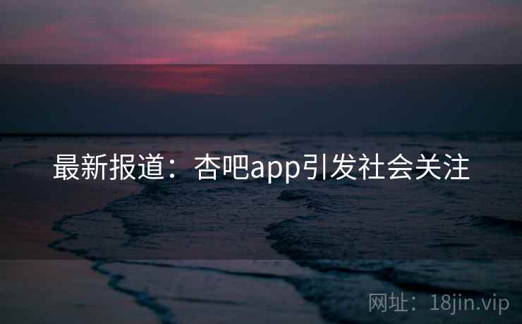 最新报道：杏吧app引发社会关注