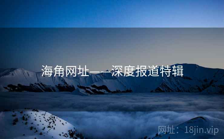 海角网址——深度报道特辑