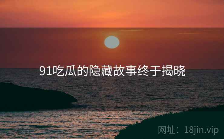 91吃瓜的隐藏故事终于揭晓