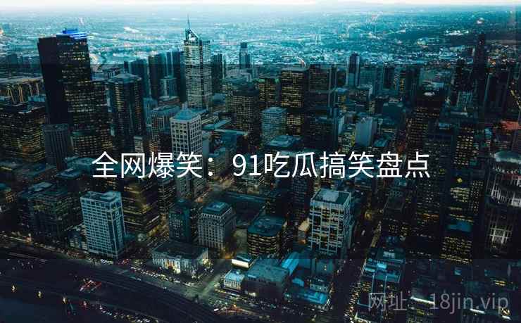 全网爆笑：91吃瓜搞笑盘点