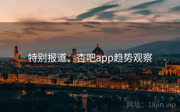 特别报道：杏吧app趋势观察
