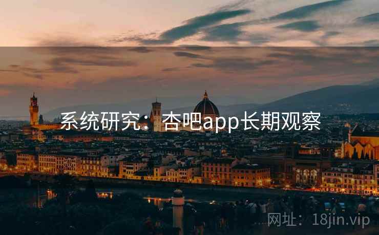 系统研究：杏吧app长期观察
