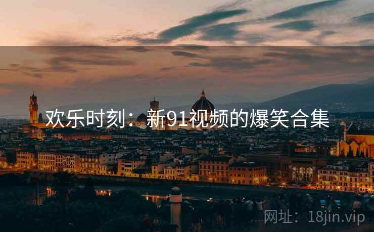 欢乐时刻：新91视频的爆笑合集