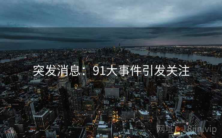 突发消息：91大事件引发关注