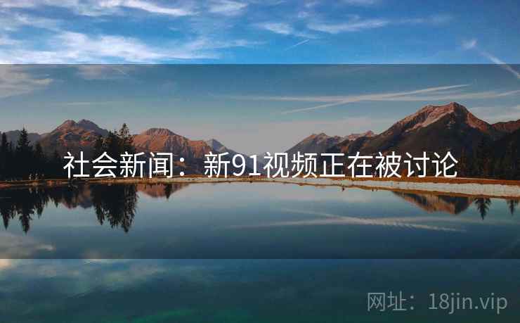 社会新闻：新91视频正在被讨论
