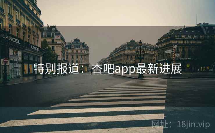 特别报道：杏吧app最新进展