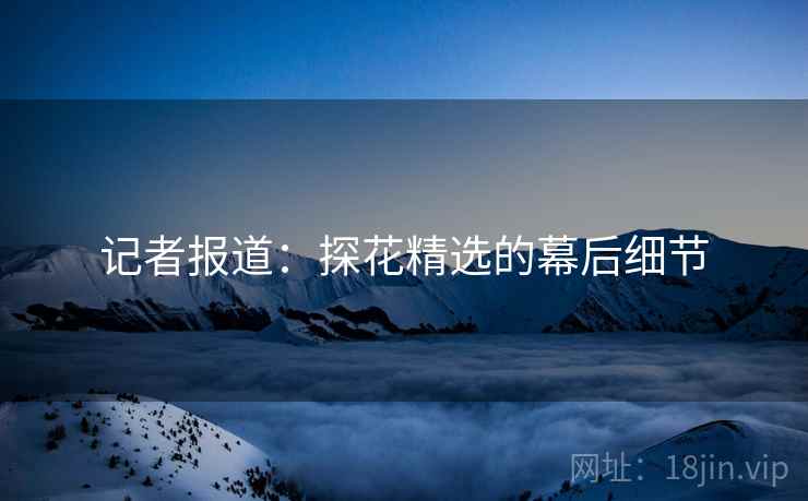 记者报道：探花精选的幕后细节