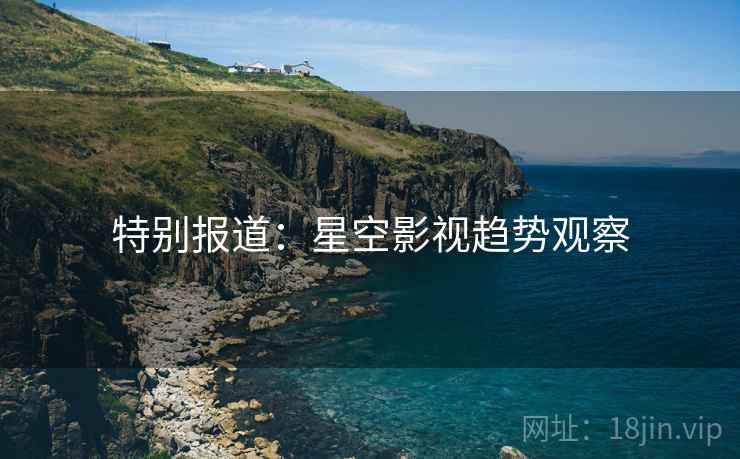 特别报道：星空影视趋势观察