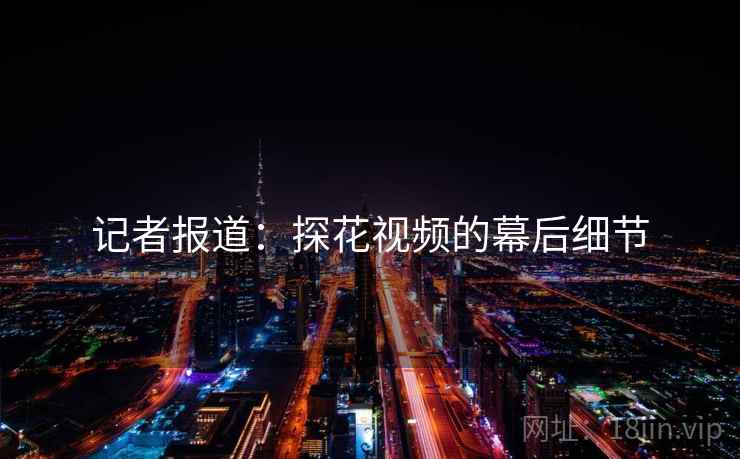 记者报道：探花视频的幕后细节
