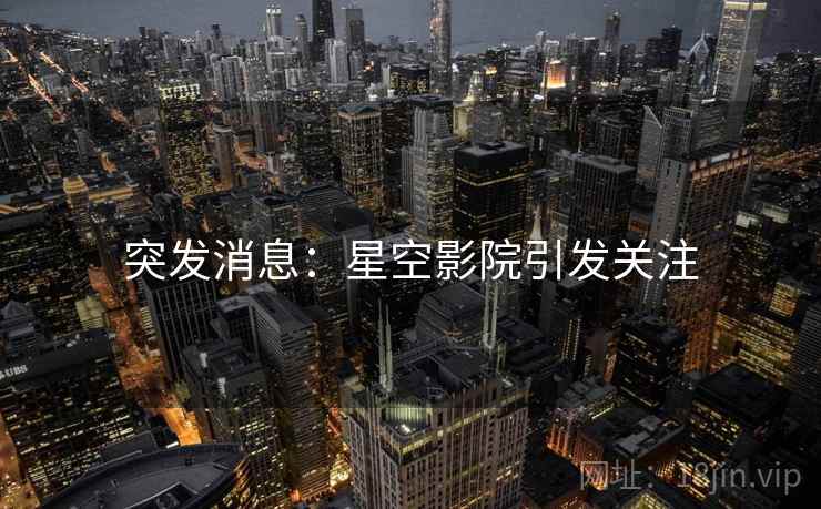 突发消息：星空影院引发关注