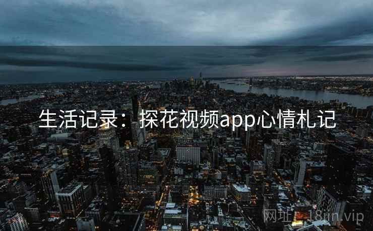生活记录：探花视频app心情札记