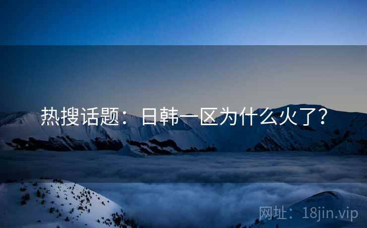 热搜话题：日韩一区为什么火了？